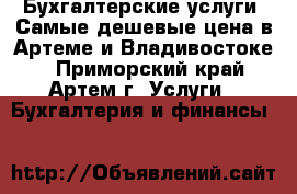 Бухгалтерские услуги. Самые дешевые цена в Артеме и Владивостоке. - Приморский край, Артем г. Услуги » Бухгалтерия и финансы   